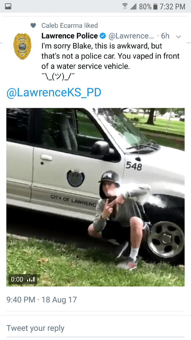 cop vaping - 80% Caleb Ecarma d Lawrence Police ... 6h v I'm sorry Blake, this is awkward, but that's not a police car. You vaped in front of a water service vehicle. L 548 City Of Lawrenc 1.1 18 Aug 17 Tweet your