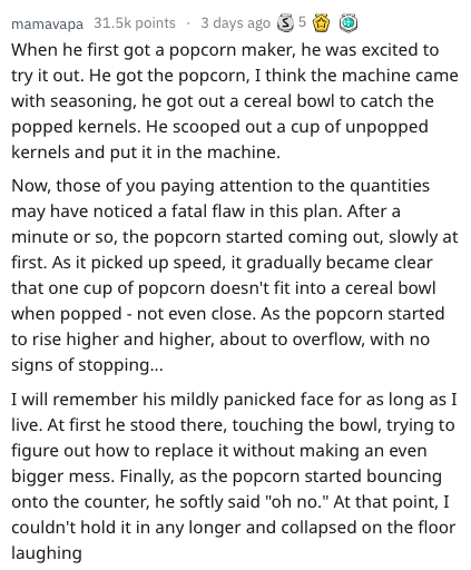 document - mamavapa points . 3 days ago 5 5 When he first got a popcorn maker, he was excited to try it out. He got the popcorn, I think the machine came with seasoning, he got out a cereal bowl to catch the popped kernels. He scooped out a cup of unpoppe