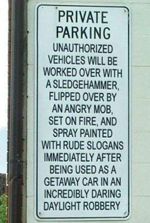 funny no parking signs - Private Parking Unauthorized Vehicles Will Be Worked Over With A Sledgehammer, Flipped Over By An Angry Mob, Set On Fire, And Spray Painted With Rude Slogans Immediately After Being Used As A Getaway Car In An Incredibly Daring Da