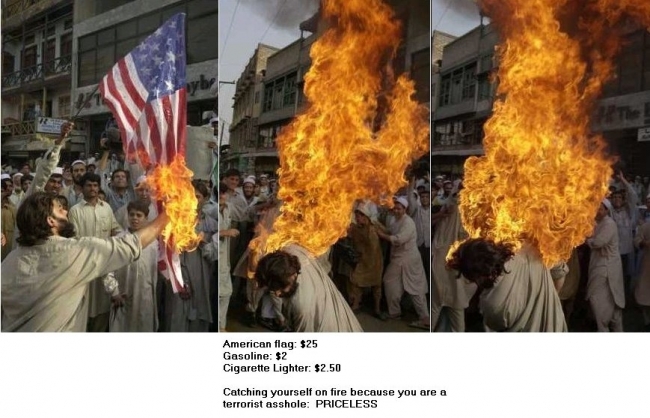 American Flag $25
Lighter $2.50
Gasoline $2.00
Catching yourself on fire cause your a terrorist assclown.......PRICELESS