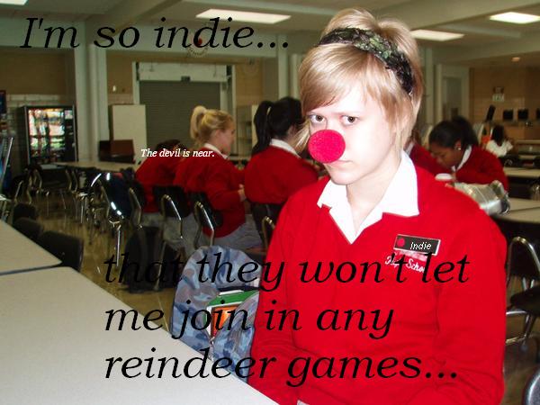 Im so indie that they wont let me join in any of their reindeer games.