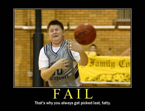Thats why you always get picked last, fatty.