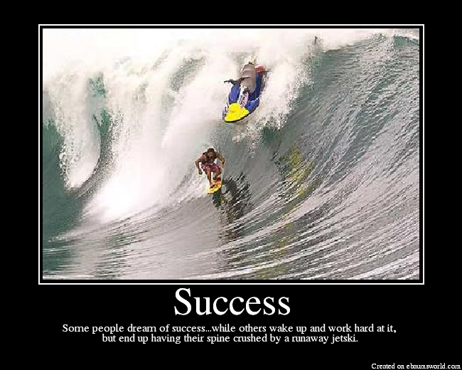 Some people dream of success...while others wake up and work hard at it, 
but end up having their spine crushed by a runaway jetski.