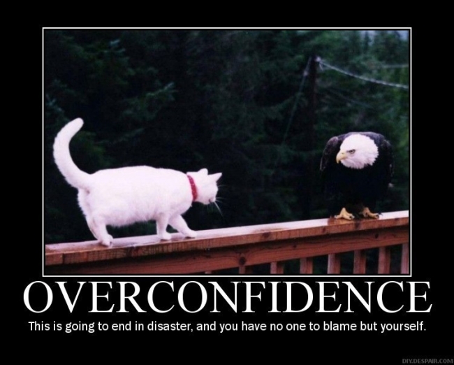 Overconfidence, it leads to...
