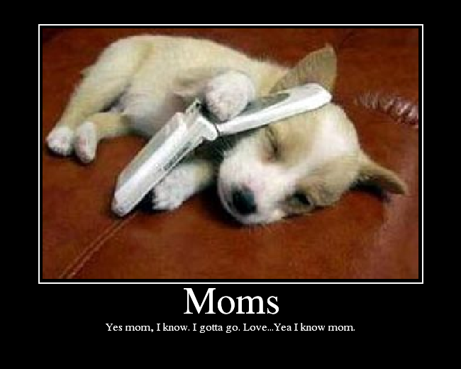 Yes mom, I know. I gotta go. Love...Yea I know mom.