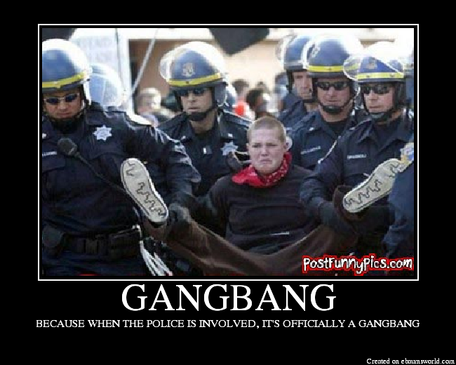 BECAUSE WHEN THE POLICE IS INVOLVED, IT'S OFFICIALLY A GANGBANG