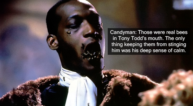 real scary fact - Candyman Those are real bees in Tony Todd's mouth. The only thing preventing him from swallowing them was a mouth guard, and the only thing preventing them from stinging him was apparently a serious sense of calm.