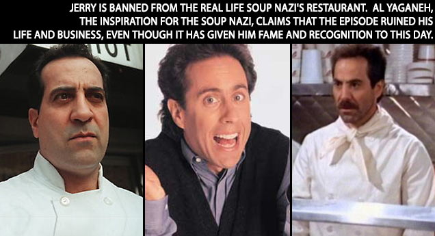 Jerry is banned from the real life Soup Nazi's restaurant. Al Yaganeh, the inspiration for the Soup Nazi, claims that the episode ruined his life and business, even though it has given him fame and recognition to this day.