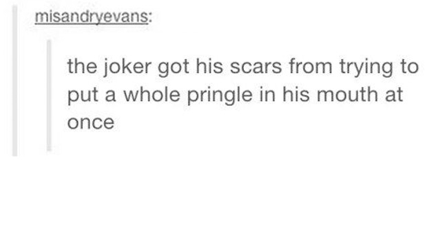 tumblr - angle - the joker got his scars from trying to put a whole pringle in his mouth at once