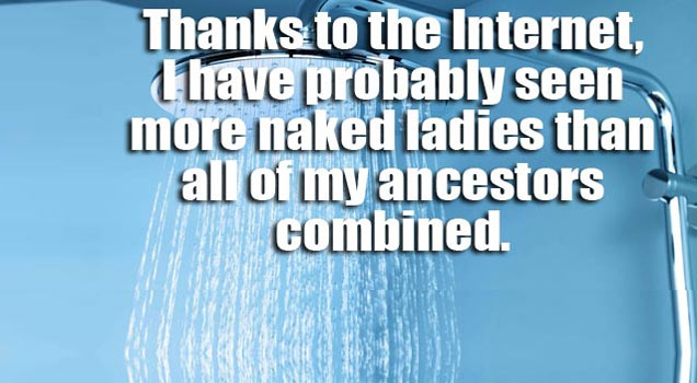 showerthoughts - Thanks to the Internet, Lhave probably seen more naked ladies than all of my ancestors combined.