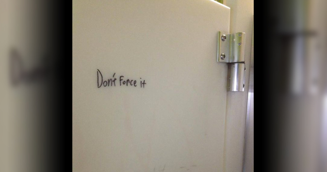 written on a bathroom stall door: Don't force it.