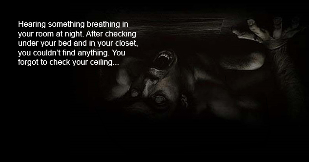 Hearing something breathing in your room at night. After checking under your bed and in your closet you couldn’t find anything. You forgot to check your ceiling... Pictured: creepy figure crawling across ceiling.