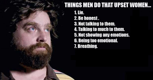 pic of Zach Galifianakis. Text reads: Things men do that upset women... 1. Lie 2. Be honest. 3. Not talking to them. 4. Talking too much to them. 5 Not showing any emotions. 6. Being too emotional. 7. Breathing.