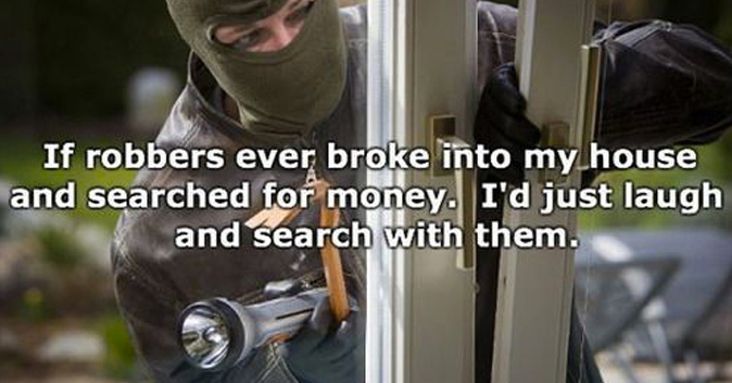 Pictured: Someone trying to break into a house. Text: If robbers ever broke into my house and searched for money. I'd just laugh and search with them.