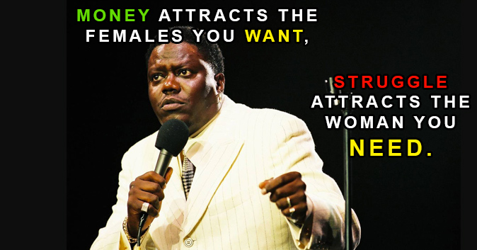 Bernie Mac saying: Money attracts the females you want, struggle attracts the woman you need.