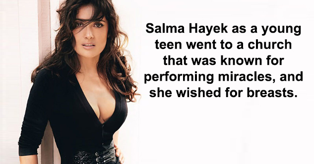 Salma Hayek as a young teen went to a church that was known for performing miracles, and she wished for breasts.