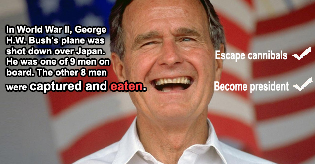 In World War II, George H W Bush's plane was shot down over Japan. He was one of 9 men on board. The other 8 men were captured and eaten.