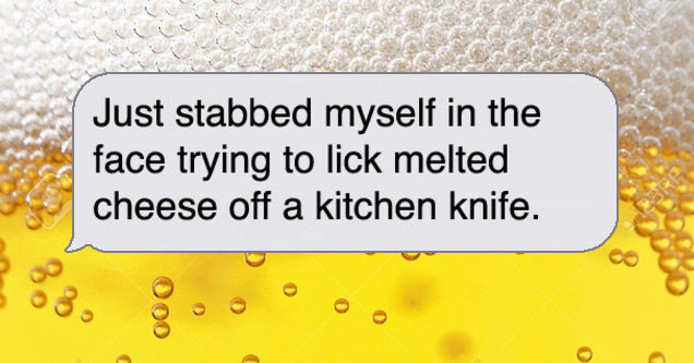 text message: i just stabbed myself in the face trying to lick cheese of a knife