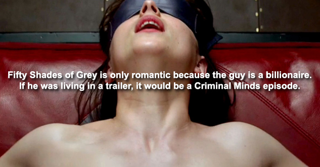 Fifty Shades of Grey is only romantic because the guy is a billionaire. If he was living in a trailer, it would be a Criminal Minds episode.