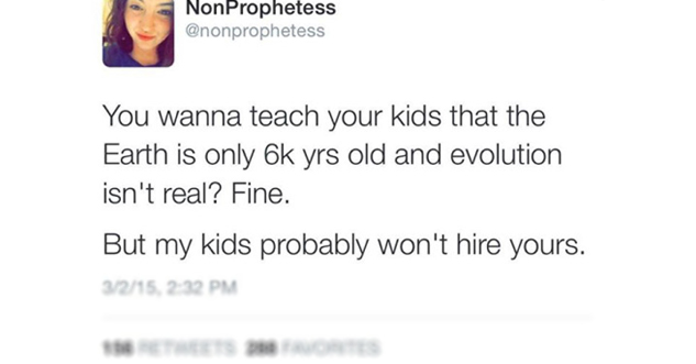 You wanna teach your kids that the Earth is only 6k yrs old and evolution isn't real? Fine. But my kids probably won't hire yours.