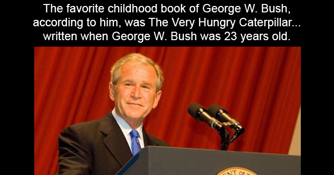 The favorite childhood book of George W. Bush, according to him, was The Very Hungry Caterpillar... written when George W. Bush was 23 years old.