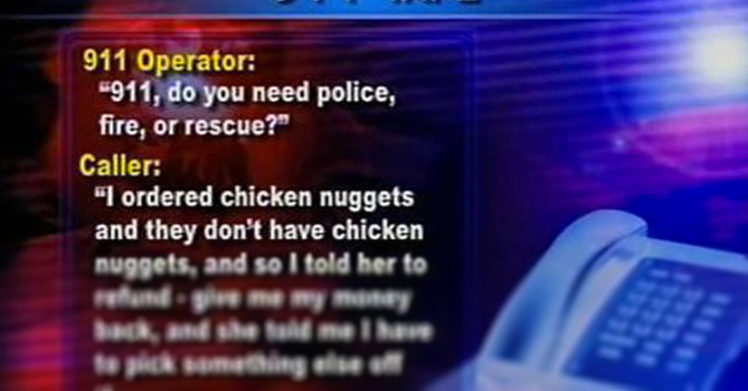 911 Operator: '911, do you need police, fire, or rescue?' Caller: 'I ordered chicken nuggets and they don't have chicken nuggets, and so I told her to refund - give me my money back, and she told me I have to pick something else off