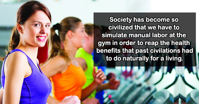 burn calories at the gym - Society has become so.civilized that we have to simulate manual labor at the gym in order to reap the health benefits that civilizations of past centuries had to do naturally for a living