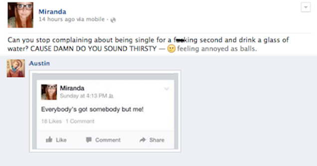 web page - Miranda 14 hours ago via mobile Can you stop complaining about being single for a feking second and drink a glass of water? Cause Damn Do You Sound Thirsty feeling annoyed as balls. Comment Un Post 23 people this. Austin Miranda Sunday at 13 Pm