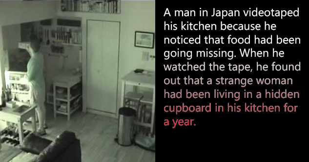 A man in Japan videotaped his kitchen because he noticed that food had been going missing. When he watched the tape, he found out that a strange woman had been living in a hidden cupboard in his kitchen for a year.