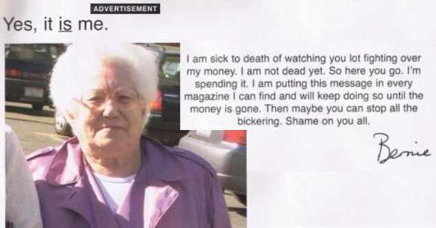 badass grandmas - Advertisement Yes, it is me. I am sick to death of watching you lot fighting over my money. I am not dead yet. So here you go. I'm spending it. I am putting this message in every magazine I can find and will keep doing so until the money