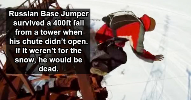 Russian Base Jumper – This is an unidentified base jumper that survived a fall from a 400ft tower into snow. He suffered a broken vertebrate, pelvis, and legs. Most believe that if it weren’t for the snow, he would be dead.