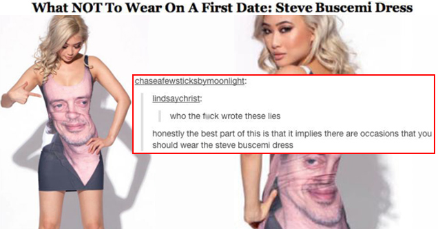 tumblr - steve buscemi dress - What Not To Wear On A First Date Steve Buscemi Dress by Brooke Dowd Sacco chaseafewsticksbymoonlight lindsaychrist who the fuck wrote these lies honestly the best part of this is that it implies there are occasions that you