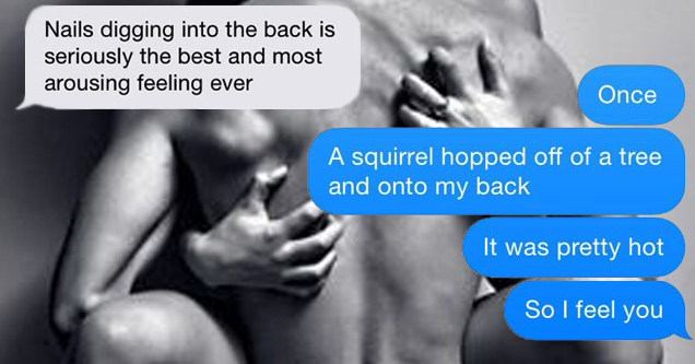 text flirting - Nails digging into the back is seriously the best and most arousing feeling ever Once A squirrel hopped off of a tree and onto my back It was pretty hot So I feel you