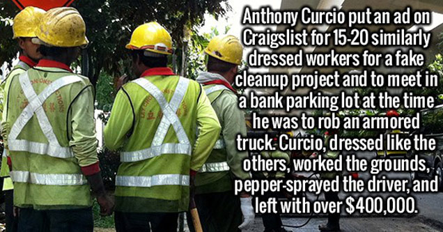 because i laugh a lot - Anthony Curcio put an ad on Craigslist for 1520 similarly dressed workers for a fake cleanup project and to meet in. a bank parking lot at the time he was to rob an armored truck. Curcio, dressed the others, worked the grounds, , p