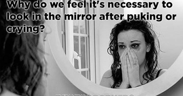 life's greatest mysteries funny - Why do we feehit's necessary to look in the mirror after puking or crying? Ftotographers Direot Com