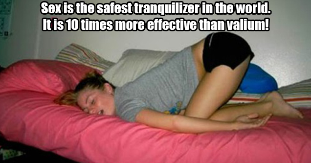 Sex is the safest tranquilizer in the world. It is 10 times more effective than valium!