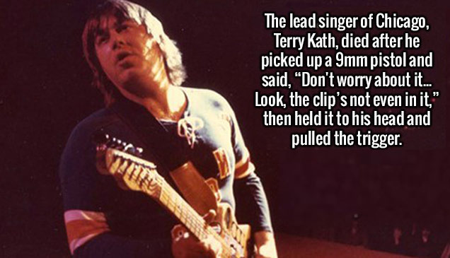 because i laugh a lot - The lead singer of Chicago, Terry Kath, died after he picked up a 9mm pistol and said, 