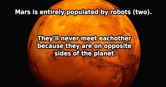 Mars is entirely populated by robots. They'll never meet each other because they're on opposite sides of the planet.