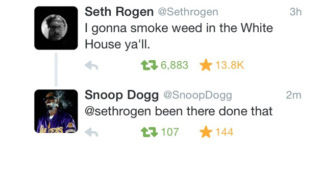 Cannabis - 3h Seth Rogen I gonna smoke weed in the White House ya'll. h 136,883 2m Snoop Dogg Dogg been there done that t7 107 144