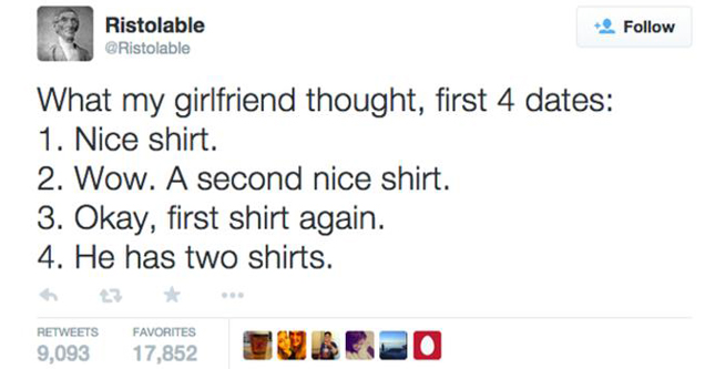 web page - Ristolable What my girlfriend thought, first 4 dates 1. Nice shirt. 2. Wow. A second nice shirt. 3. Okay, first shirt again. 4. He has two shirts. 9,093 Favorites 17,852