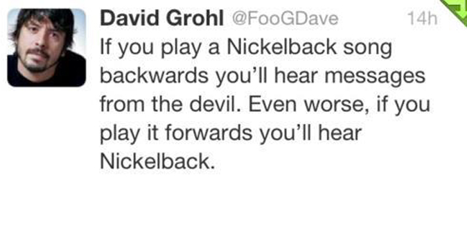 memes - nickelback is hated - David Grohl 14h If you play a Nickelback song backwards you'll hear messages from the devil. Even worse, if you play it forwards you'll hear Nickelback.