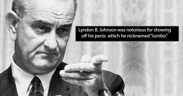 18 Dirty Facts From History You Won't Learn At School | lyndon johnson - Lyndon B. Johnson was notorious for showing off his penis which he nicknamed Jumbo.