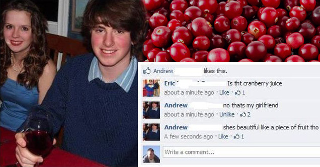 cranberry juice girlfriend - Andrew changed his Profile picture. Comment 4 minutes ago Andrew this. Eric Is tht cranberry juice about a minute ago 61 Andrew no thats my girlfriend about a minute ago Un 2 Andrew shes beautiful a piece of fruit tho A few se