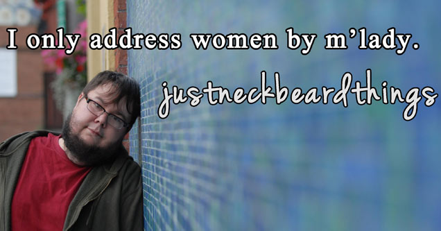 just neckbeard things - I only address women by mlady. | justneckbeard things