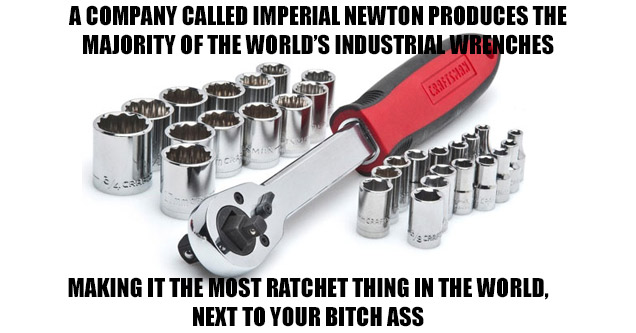 second to your bitch ass - A Company Called Imperial Newton Produces The Majority Of The Worlds Industrial Wrenches 3 2010 Chrome Woute Making UltheMostRatchet Thing In The World Next To Your Bitch Ass mematic.net