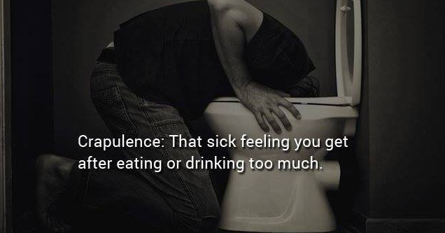 diarrhea in real life - Crapulence That sick feeling you get after eating or drinking too much.