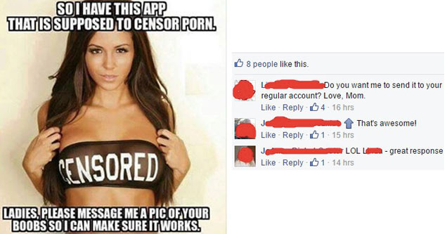 good burn - d s photo L uhrs 21 hrs So I Have This App Thatis Supposed To Censor Pornl Censored Ladies. Please Message Me A Pic Of Your Boobs So I Can Make Sure It Works. Comment 8 people this. Do you want me to send it to your regular account? Love, Mom.