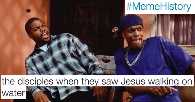 memes - friday ice cube - f man the disciples when they saw Jesus walking on water History