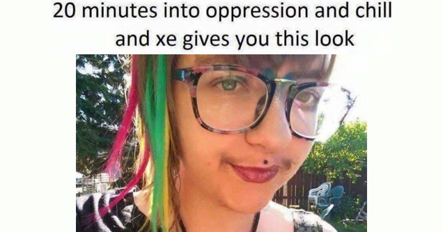 Savage AF memes about oppression and chill and xe gives you this look