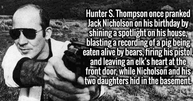 hunter s thompson - Hunter S. Thompson once pranked Jack Nicholson on his birthday by shining a spotlight on his house, blasting a recording of a pig being eaten alive by bears, firing his pistol, and leaving an elk's heart at the front door, while Nichol